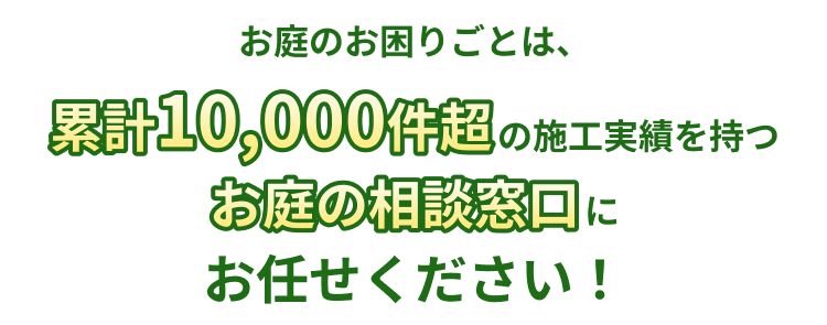 お庭のお困りごとは、累計10,000件超の施工実績を持つお庭の相談窓口にお任せください！